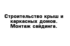 Строительство крыш и каркасных домов. Монтаж сайдинга. 